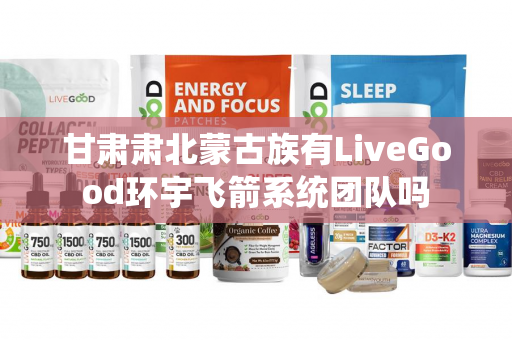 甘肃肃北蒙古族有LiveGood环宇飞箭系统团队吗