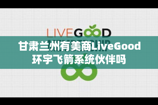 甘肃兰州有美商LiveGood环宇飞箭系统伙伴吗