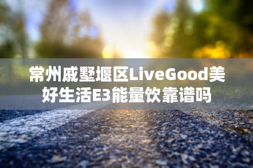 常州戚墅堰区LiveGood美好生活E3能量饮靠谱吗