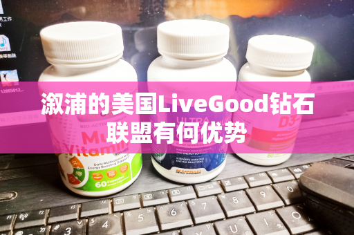 溆浦的美国LiveGood钻石联盟有何优势第1张-美商LiveGood好生活