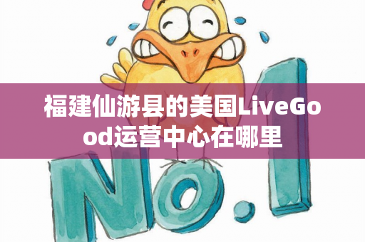 福建仙游县的美国LiveGood运营中心在哪里第1张-美商LiveGood好生活