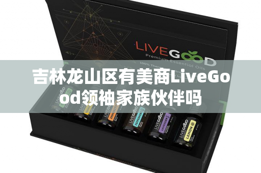 吉林龙山区有美商LiveGood领袖家族伙伴吗