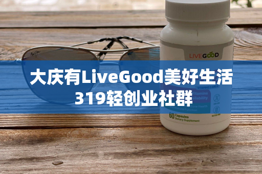 大庆有LiveGood美好生活 319轻创业社群第1张-美商LiveGood好生活