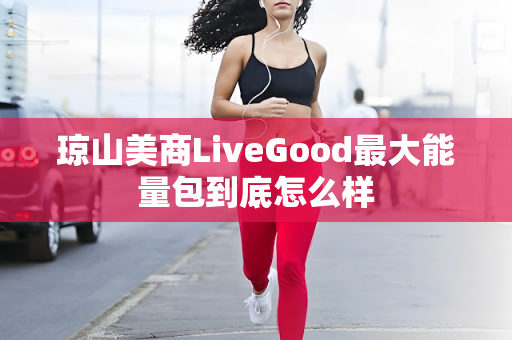 琼山美商LiveGood最大能量包到底怎么样