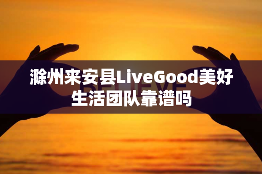 滁州来安县LiveGood美好生活团队靠谱吗