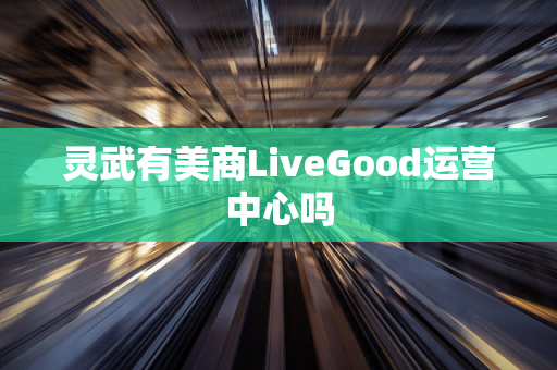 灵武有美商LiveGood运营中心吗