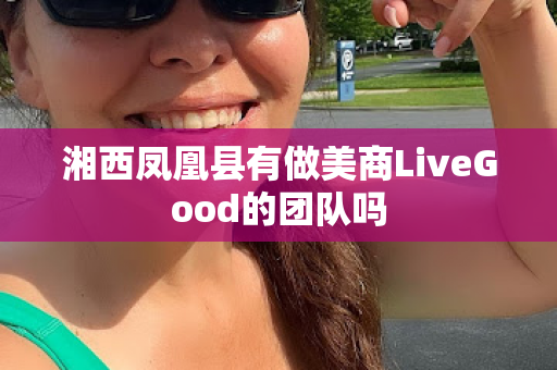 湘西凤凰县有做美商LiveGood的团队吗