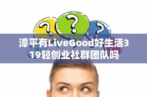 漳平有LiveGood好生活319轻创业社群团队吗