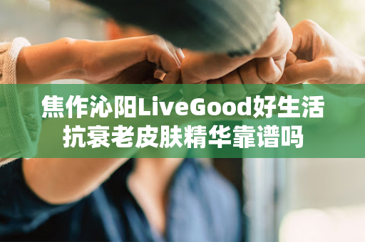 焦作沁阳LiveGood好生活抗衰老皮肤精华靠谱吗第1张-美商LiveGood好生活