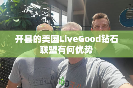 开县的美国LiveGood钻石联盟有何优势