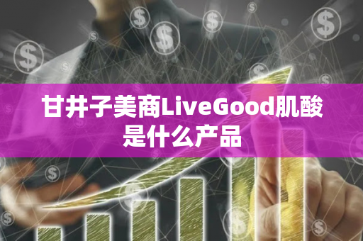 甘井子美商LiveGood肌酸是什么产品