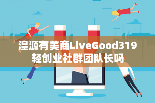 湟源有美商LiveGood319轻创业社群团队长吗第1张-美商LiveGood好生活