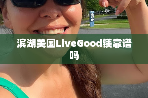 滨湖美国LiveGood镁靠谱吗