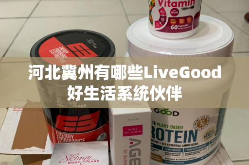 河北冀州有哪些LiveGood好生活系统伙伴第1张-美商LiveGood好生活