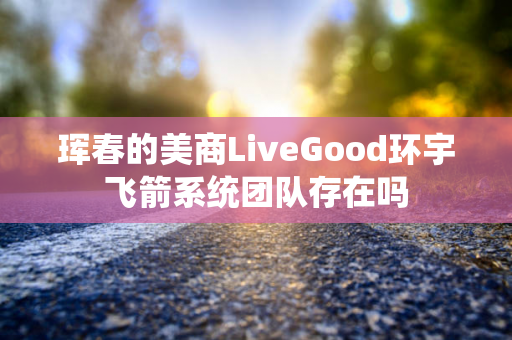 珲春的美商LiveGood环宇飞箭系统团队存在吗第1张-美商LiveGood好生活