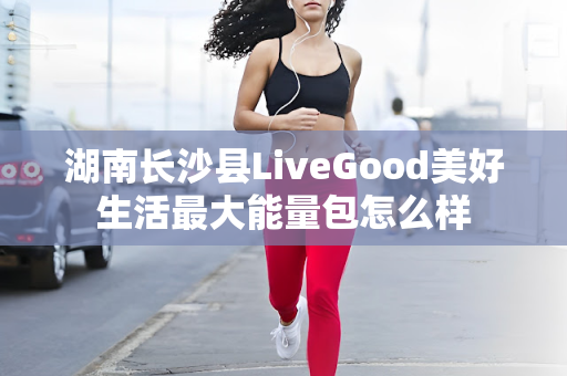 湖南长沙县LiveGood美好生活最大能量包怎么样第1张-美商LiveGood好生活