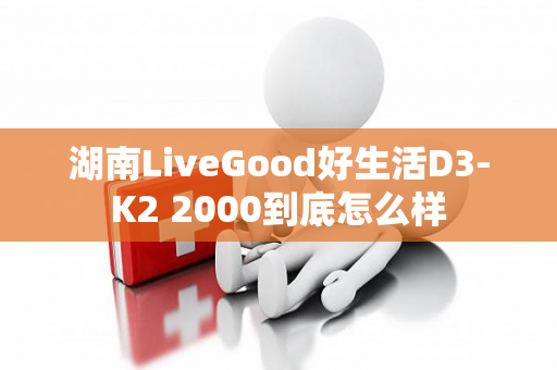 湖南LiveGood好生活D3-K2 2000到底怎么样第1张-美商LiveGood好生活