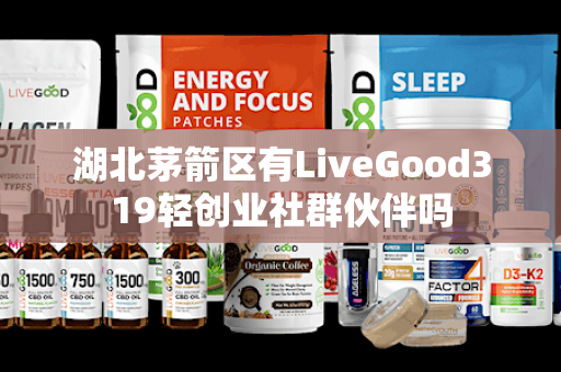 湖北茅箭区有LiveGood319轻创业社群伙伴吗第1张-美商LiveGood好生活