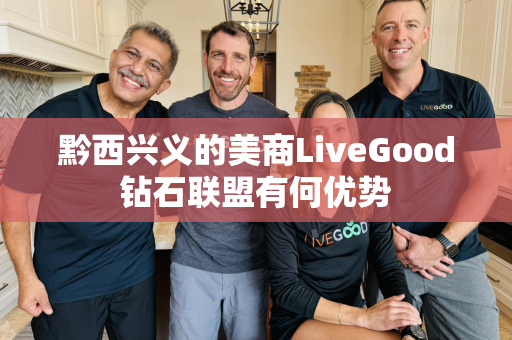 黔西兴义的美商LiveGood钻石联盟有何优势