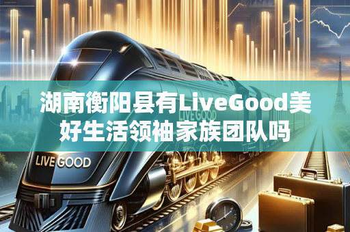 湖南衡阳县有LiveGood美好生活领袖家族团队吗第1张-美商LiveGood好生活