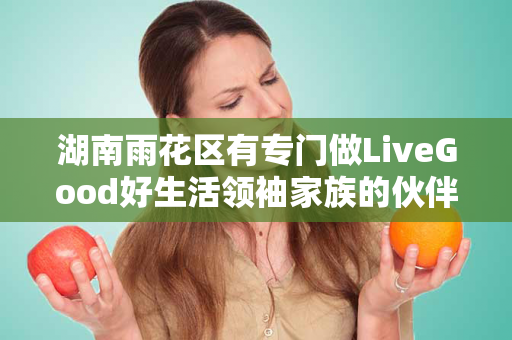 湖南雨花区有专门做LiveGood好生活领袖家族的伙伴吗