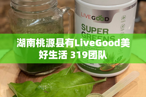 湖南桃源县有LiveGood美好生活 319团队