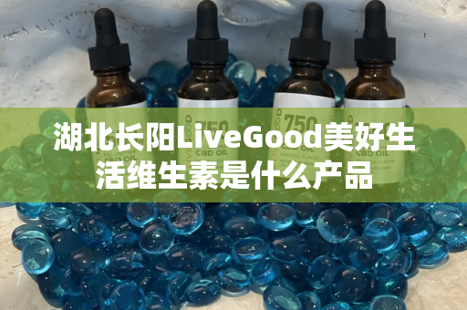 湖北长阳LiveGood美好生活维生素是什么产品