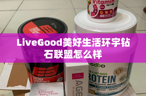 LiveGood美好生活环宇钻石联盟怎么样第1张-美商LiveGood好生活