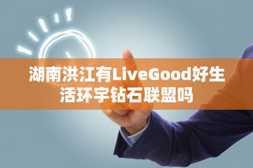 湖南洪江有LiveGood好生活环宇钻石联盟吗