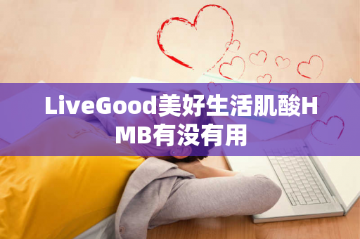 LiveGood美好生活肌酸HMB有没有用第1张-美商LiveGood好生活