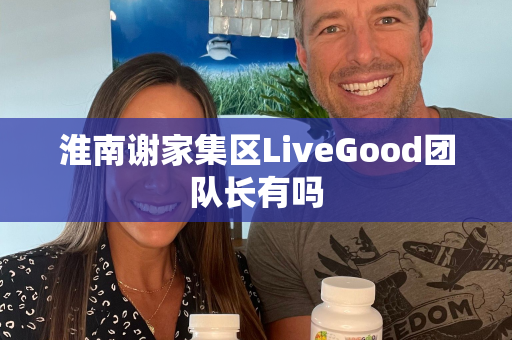 淮南谢家集区LiveGood团队长有吗