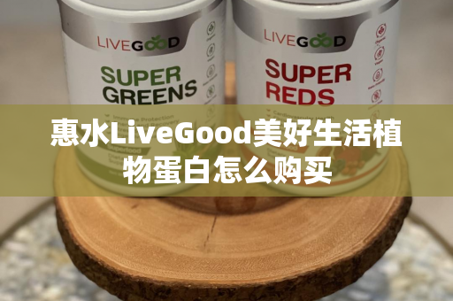 惠水LiveGood美好生活植物蛋白怎么购买第1张-美商LiveGood好生活