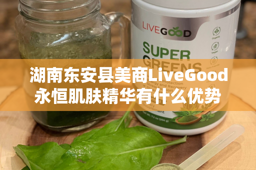 湖南东安县美商LiveGood永恒肌肤精华有什么优势第1张-美商LiveGood好生活