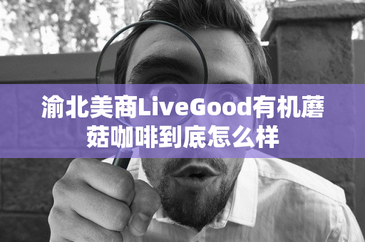 渝北美商LiveGood有机蘑菇咖啡到底怎么样第1张-美商LiveGood好生活