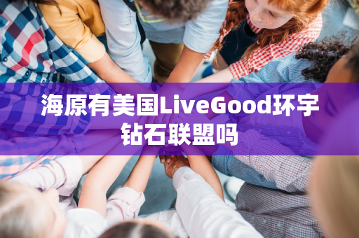 海原有美国LiveGood环宇钻石联盟吗第1张-美商LiveGood好生活