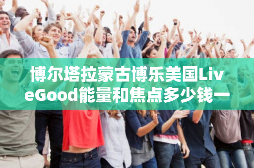 博尔塔拉蒙古博乐美国LiveGood能量和焦点多少钱一瓶