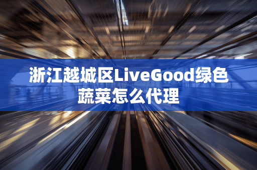 浙江越城区LiveGood绿色蔬菜怎么代理