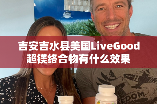 吉安吉水县美国LiveGood超镁络合物有什么效果