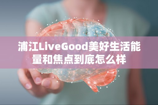 浦江LiveGood美好生活能量和焦点到底怎么样