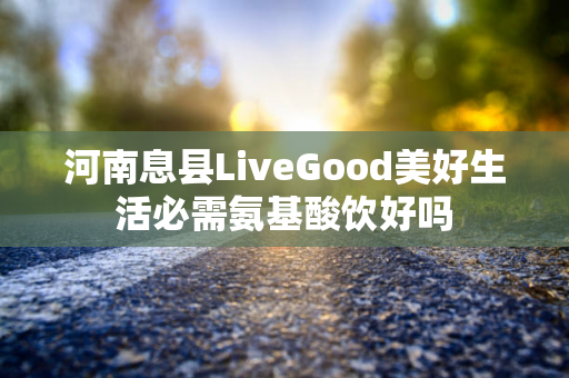 河南息县LiveGood美好生活必需氨基酸饮好吗第1张-美商LiveGood好生活