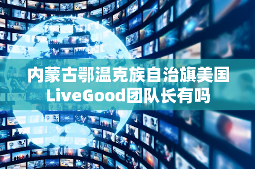 内蒙古鄂温克族自治旗美国LiveGood团队长有吗