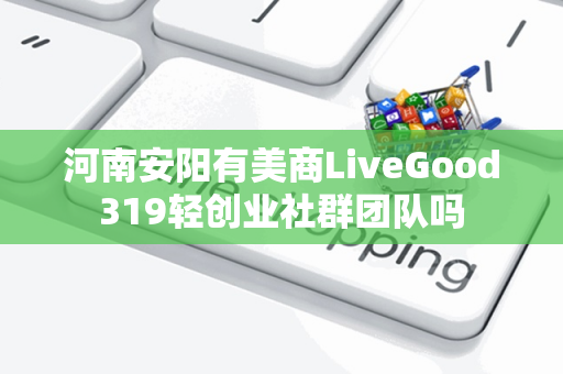 河南安阳有美商LiveGood319轻创业社群团队吗第1张-美商LiveGood好生活