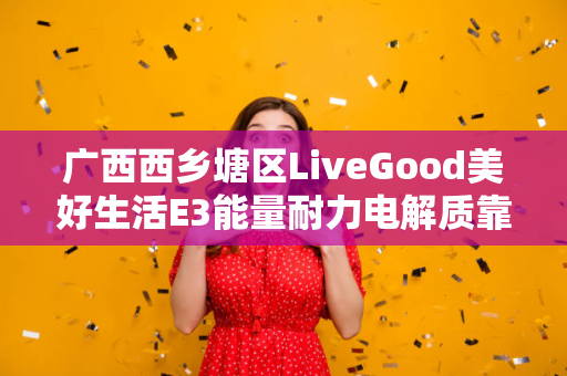 广西西乡塘区LiveGood美好生活E3能量耐力电解质靠谱吗第1张-美商LiveGood好生活