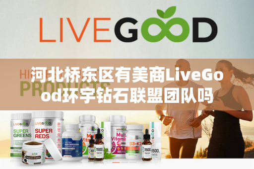 河北桥东区有美商LiveGood环宇钻石联盟团队吗第1张-美商LiveGood好生活