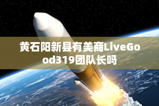 黄石阳新县有美商LiveGood319团队长吗