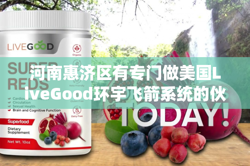 河南惠济区有专门做美国LiveGood环宇飞箭系统的伙伴吗