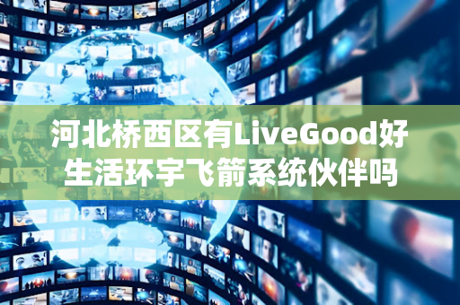 河北桥西区有LiveGood好生活环宇飞箭系统伙伴吗第1张-美商LiveGood好生活