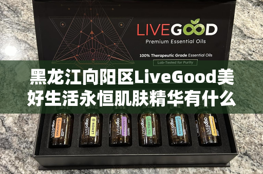 黑龙江向阳区LiveGood美好生活永恒肌肤精华有什么效果