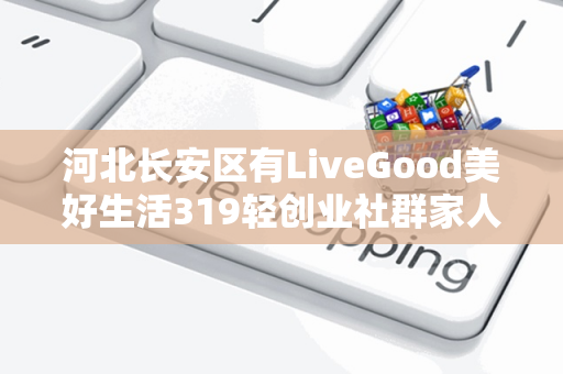 河北长安区有LiveGood美好生活319轻创业社群家人吗第1张-美商LiveGood好生活