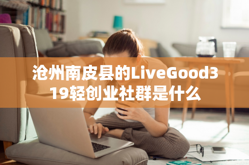 沧州南皮县的LiveGood319轻创业社群是什么